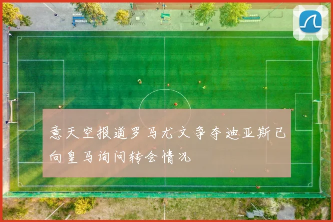 意天空报道罗马尤文争夺迪亚斯已向皇马询问转会情况