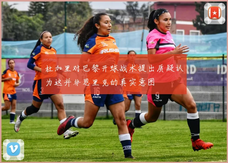 杜加里对巴黎开球战术提出质疑认为这并非恩里克的真实意图