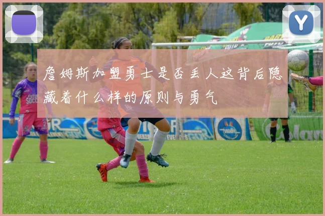 詹姆斯加盟勇士是否丢人这背后隐藏着什么样的原则与勇气
