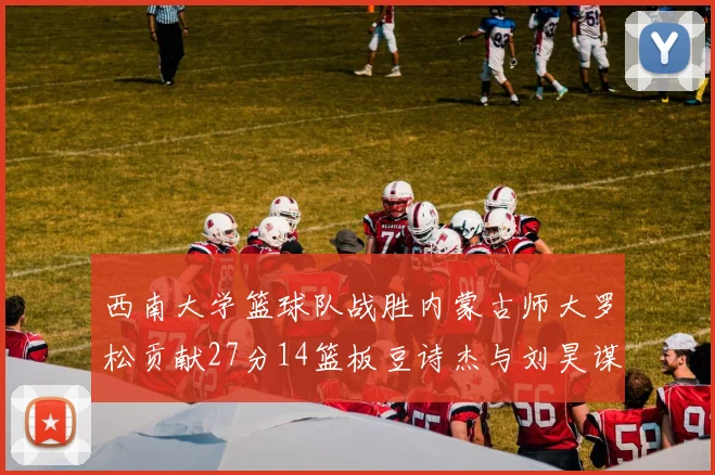 西南大学篮球队战胜内蒙古师大罗松贡献27分14篮板豆诗杰与刘昊谋表现出色