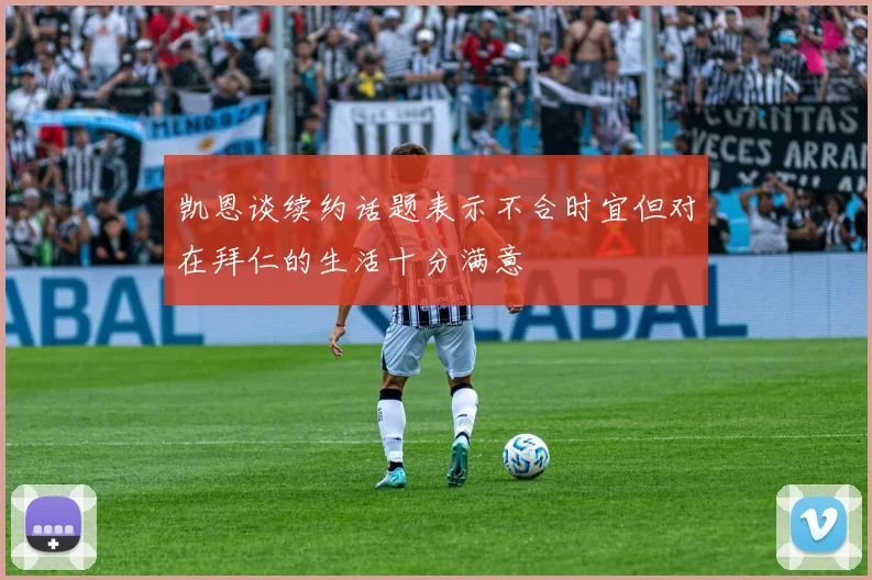凯恩谈续约话题表示不合时宜但对在拜仁的生活十分满意