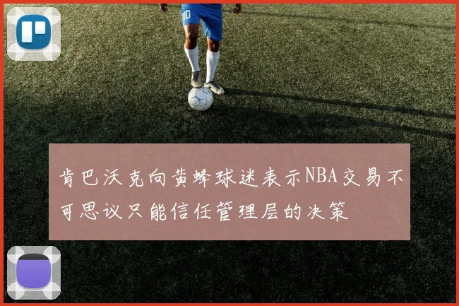 肯巴沃克向黄蜂球迷表示NBA交易不可思议只能信任管理层的决策