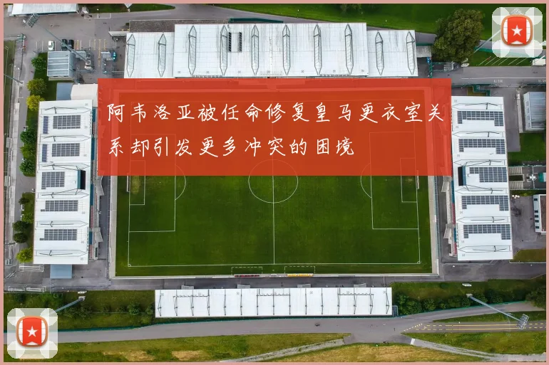 阿韦洛亚被任命修复皇马更衣室关系却引发更多冲突的困境