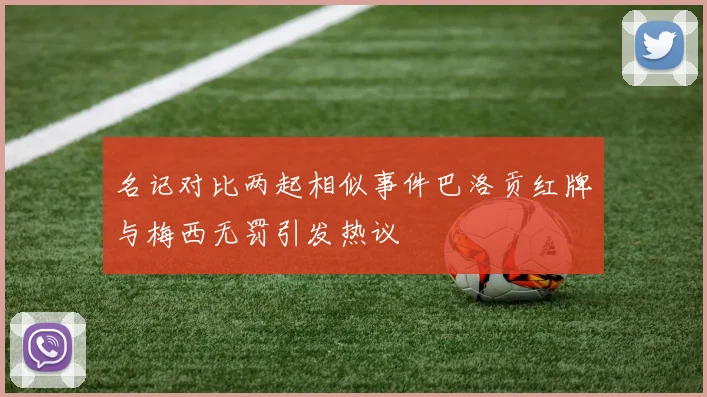 名记对比两起相似事件巴洛贡红牌与梅西无罚引发热议