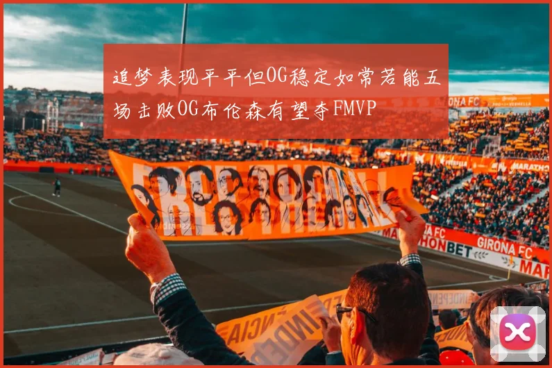 追梦表现平平但OG稳定如常若能五场击败OG布伦森有望夺FMVP