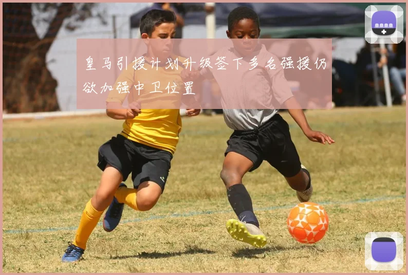 皇马引援计划升级签下多名强援仍欲加强中卫位置