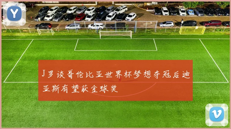J罗谈哥伦比亚世界杯梦想夺冠后迪亚斯有望获金球奖