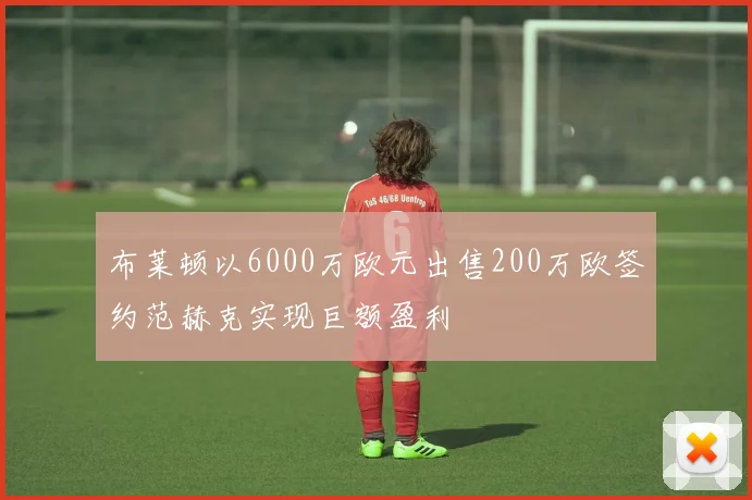 布莱顿以6000万欧元出售200万欧签约范赫克实现巨额盈利