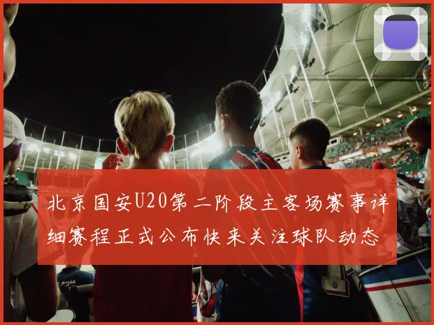 北京国安U20第二阶段主客场赛事详细赛程正式公布快来关注球队动态